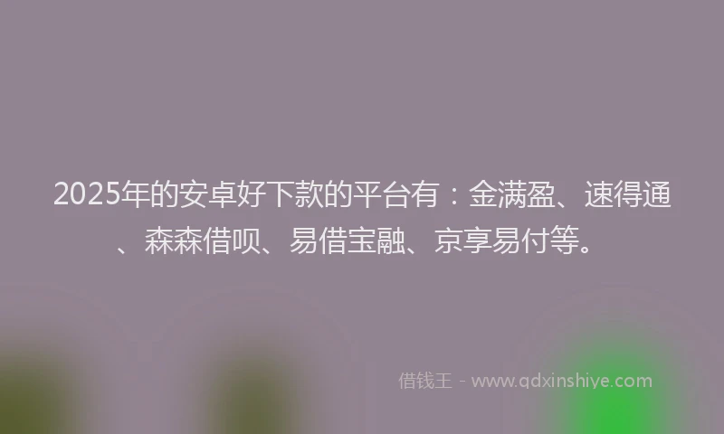 2025年的安卓好下款的平台有：金满盈、速得通、森森借呗、易借宝融、京享易付等。