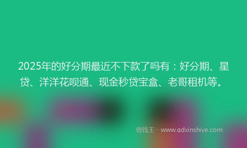 2025年的好分期最近不下款了吗有：好分期、星贷、洋洋花呗通、现金秒贷宝盒、老哥租机等。