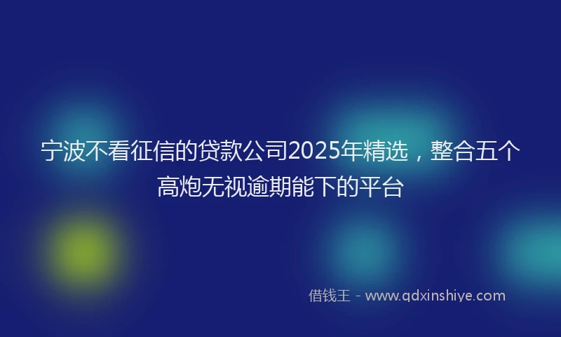 宁波不看征信的贷款公司2025年精选，整合五个高炮无视逾期能下的平台