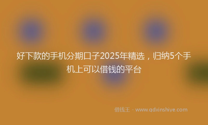 好下款的手机分期口子2025年精选，归纳5个手机上可以借钱的平台