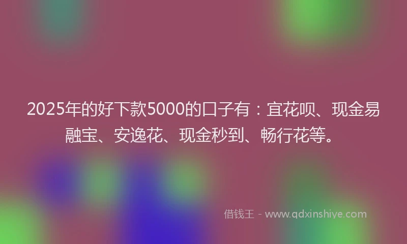 2025年的好下款5000的口子有：宜花呗、现金易融宝、安逸花、现金秒到、畅行花等。