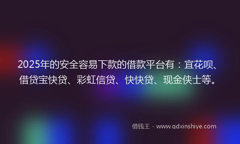 2025年的安全容易下款的借款平台有：宜花呗、借贷宝快贷、彩虹信贷、快快贷、现金侠士等。