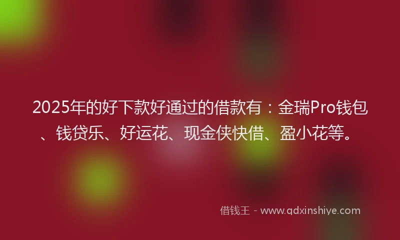 2025年的好下款好通过的借款有：金瑞Pro钱包、钱贷乐、好运花、现金侠快借、盈小花等。