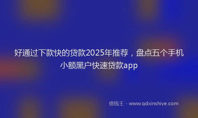好通过下款快的贷款2025年推荐，盘点五个手机小额黑户快速贷款app