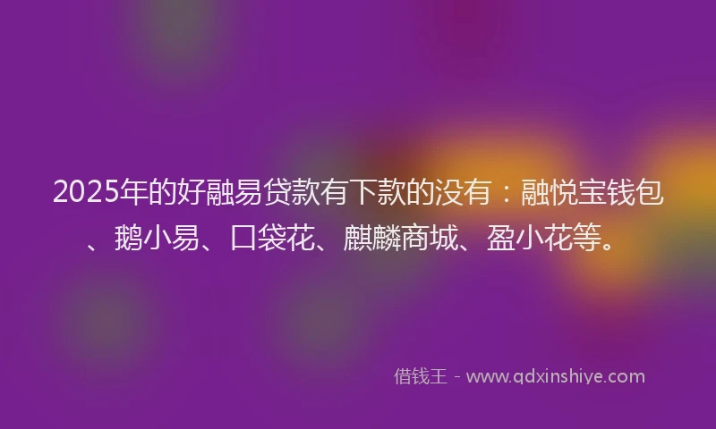 2025年的好融易贷款有下款的没有：融悦宝钱包、鹅小易、口袋花、麒麟商城、盈小花等。