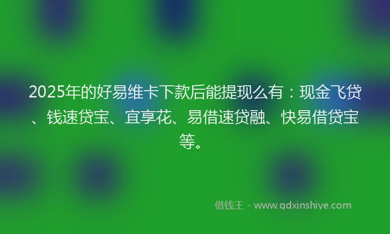 2025年的好易维卡下款后能提现么有：现金飞贷、钱速贷宝、宜享花、易借速贷融、快易借贷宝等。