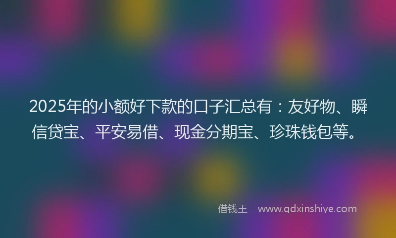 2025年的小额好下款的口子汇总有：友好物、瞬信贷宝、平安易借、现金分期宝、珍珠钱包等。