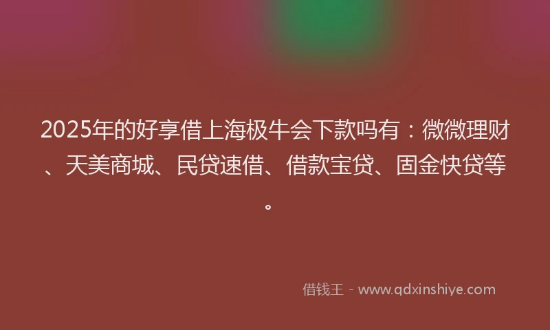 2025年的好享借上海极牛会下款吗有：微微理财、天美商城、民贷速借、借款宝贷、固金快贷等。