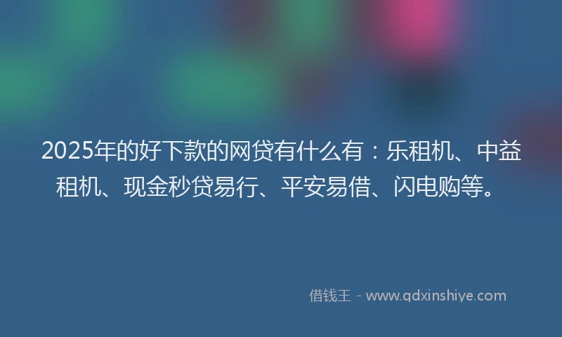 2025年的好下款的网贷有什么有：乐租机、中益租机、现金秒贷易行、平安易借、闪电购等。