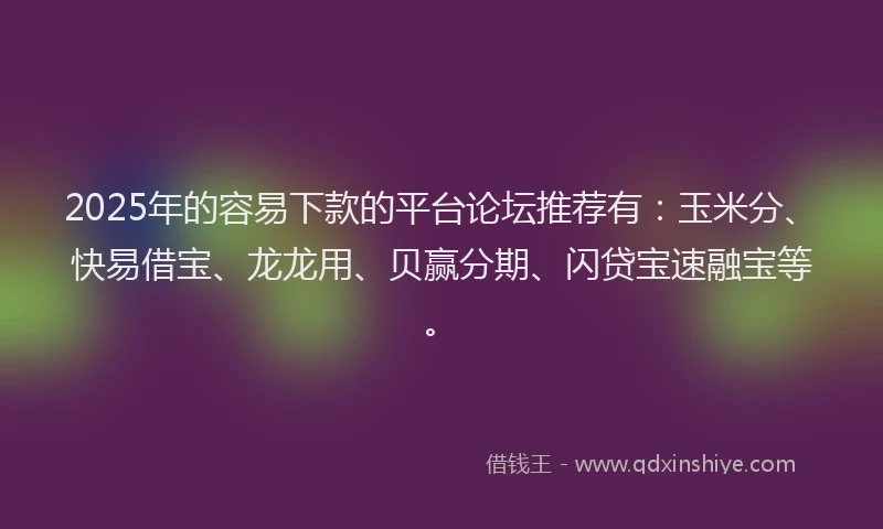 2025年的容易下款的平台论坛推荐有：玉米分、快易借宝、龙龙用、贝赢分期、闪贷宝速融宝等。