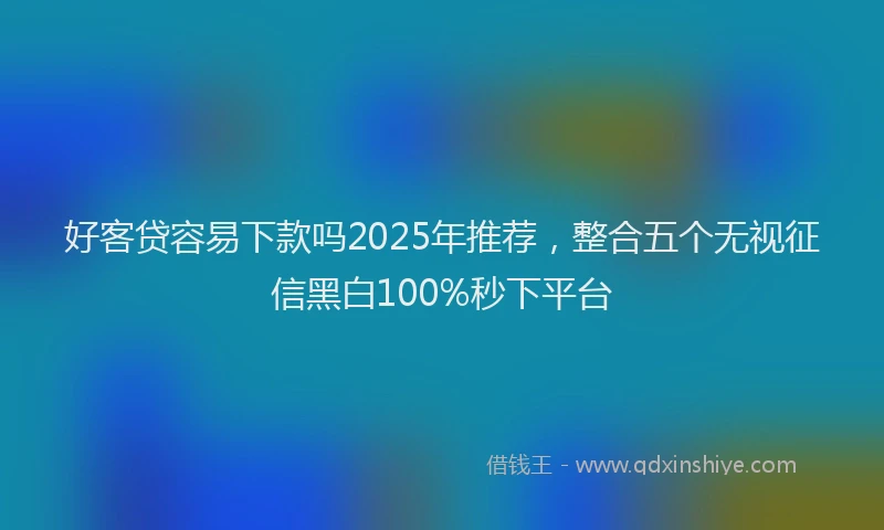 好客贷容易下款吗2025年推荐，整合五个无视征信黑白100%秒下平台