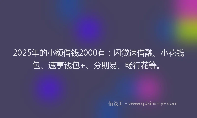 2025年的小额借钱2000有：闪贷速借融、小花钱包、速享钱包+、分期易、畅行花等。