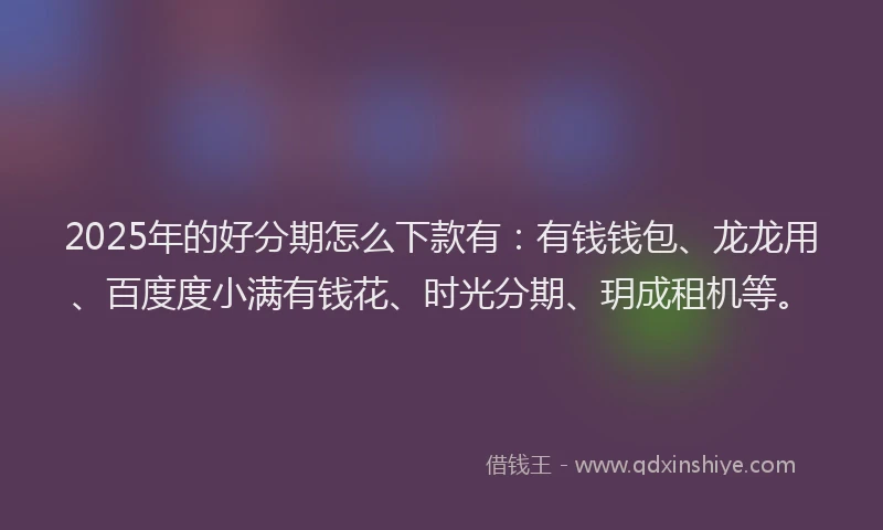 2025年的好分期怎么下款有：有钱钱包、龙龙用、百度度小满有钱花、时光分期、玥成租机等。