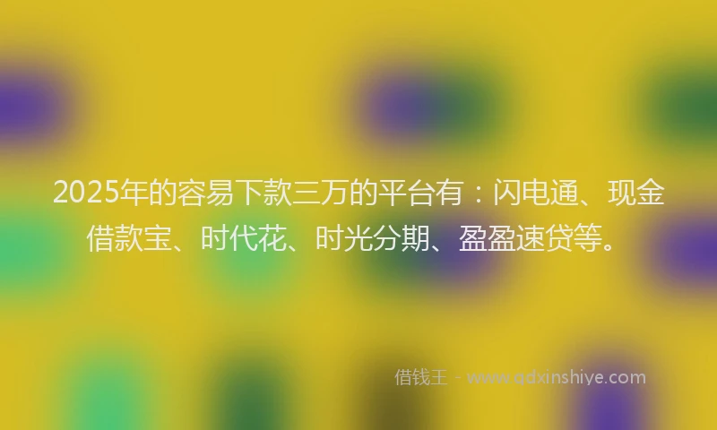 2025年的容易下款三万的平台有：闪电通、现金借款宝、时代花、时光分期、盈盈速贷等。