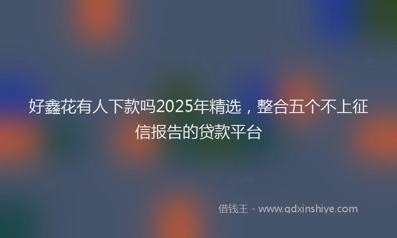 好鑫花有人下款吗2025年精选，整合五个不上征信报告的贷款平台