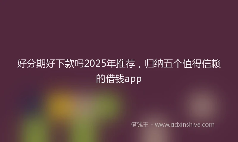 好分期好下款吗2025年推荐，归纳五个值得信赖的借钱app