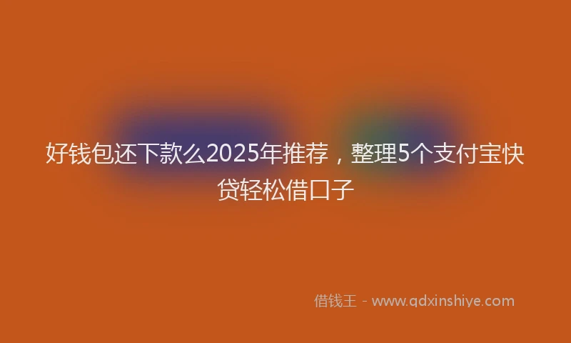 好钱包还下款么2025年推荐，整理5个支付宝快贷轻松借口子