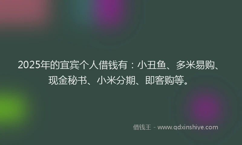 2025年的宜宾个人借钱有：小丑鱼、多米易购、现金秘书、小米分期、即客购等。