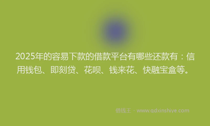 2025年的容易下款的借款平台有哪些还款有：信用钱包、即刻贷、花呗、钱来花、快融宝盒等。