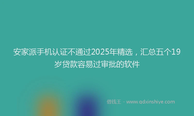 安家派手机认证不通过2025年精选，汇总五个19岁贷款容易过审批的软件