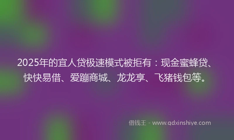 2025年的宜人贷极速模式被拒有：现金蜜蜂贷、快快易借、爱蹦商城、龙龙享、飞猪钱包等。