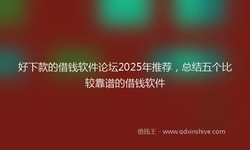 好下款的借钱软件论坛2025年推荐，总结五个比较靠谱的借钱软件