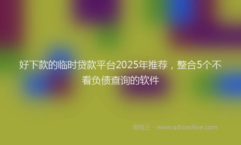 好下款的临时贷款平台2025年推荐，整合5个不看负债查询的软件