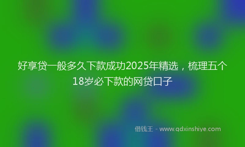 好享贷一般多久下款成功2025年精选，梳理五个18岁必下款的网贷口子
