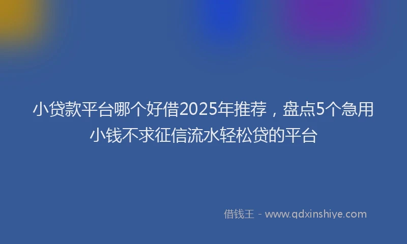小贷款平台哪个好借2025年推荐，盘点5个急用小钱不求征信流水轻松贷的平台