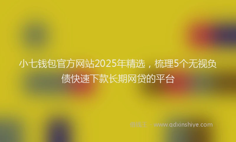 小七钱包官方网站2025年精选，梳理5个无视负债快速下款长期网贷的平台