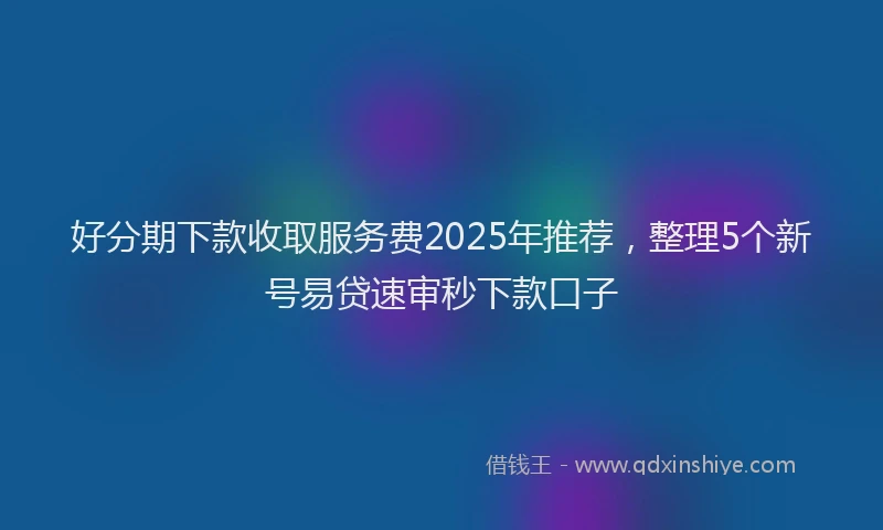 好分期下款收取服务费2025年推荐，整理5个新号易贷速审秒下款口子