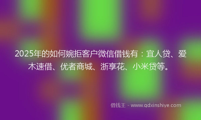 2025年的如何婉拒客户微信借钱有：宜人贷、爱木速借、优者商城、浙享花、小米贷等。