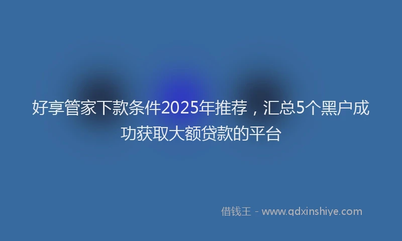 好享管家下款条件2025年推荐，汇总5个黑户成功获取大额贷款的平台