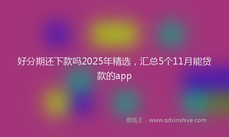 好分期还下款吗2025年精选，汇总5个11月能贷款的app