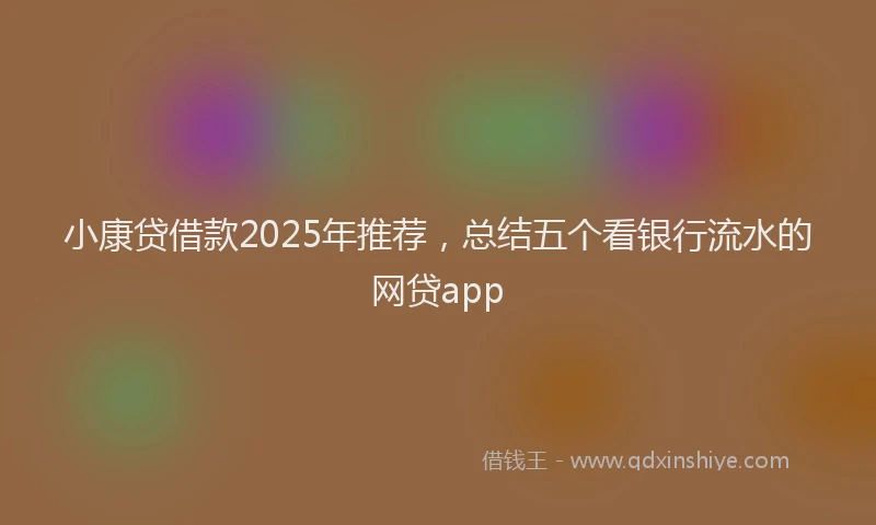 小康贷借款2025年推荐，总结五个看银行流水的网贷app