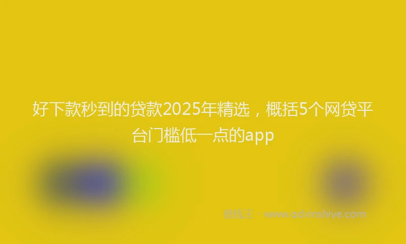 好下款秒到的贷款2025年精选，概括5个网贷平台门槛低一点的app