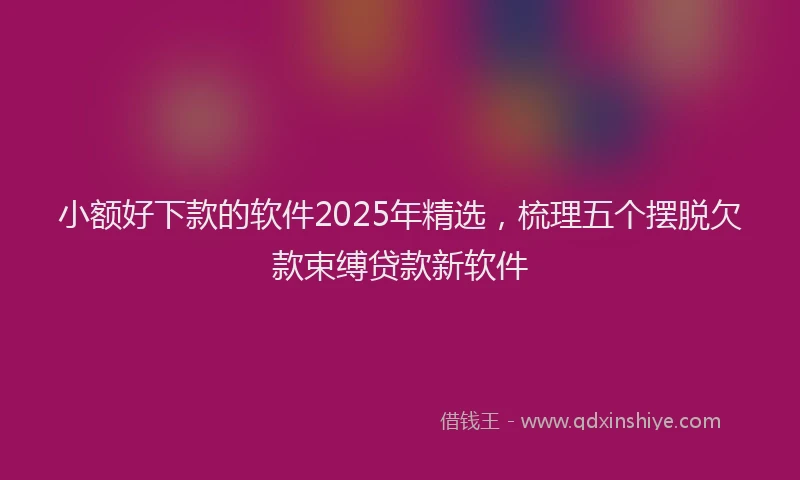 小额好下款的软件2025年精选，梳理五个摆脱欠款束缚贷款新软件