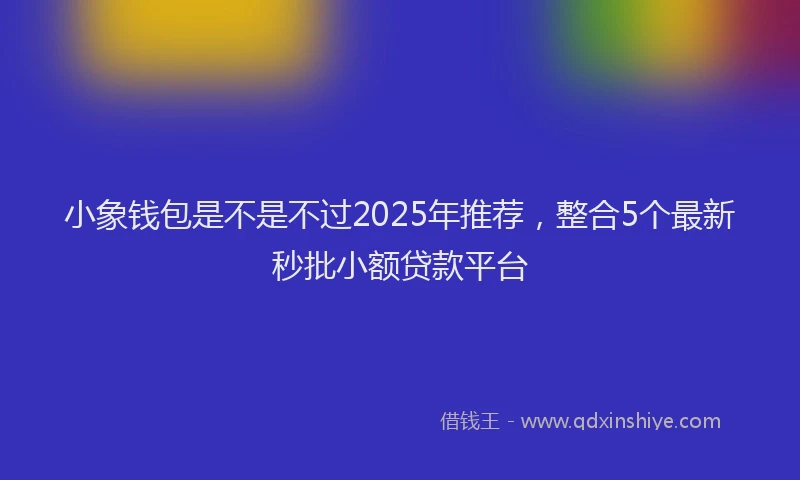 小象钱包是不是不过2025年推荐，整合5个最新秒批小额贷款平台