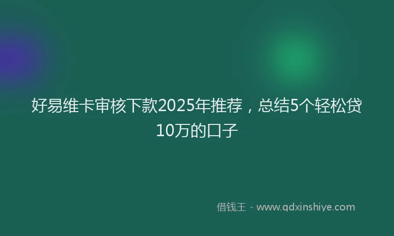 好易维卡审核下款2025年推荐，总结5个轻松贷10万的口子