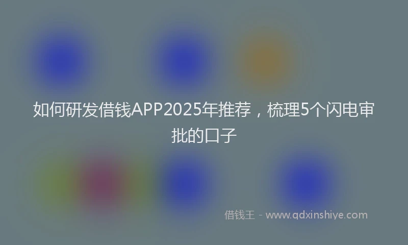如何研发借钱APP2025年推荐，梳理5个闪电审批的口子
