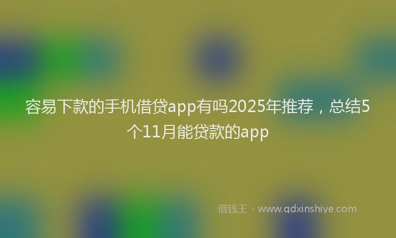 容易下款的手机借贷app有吗2025年推荐，总结5个11月能贷款的app