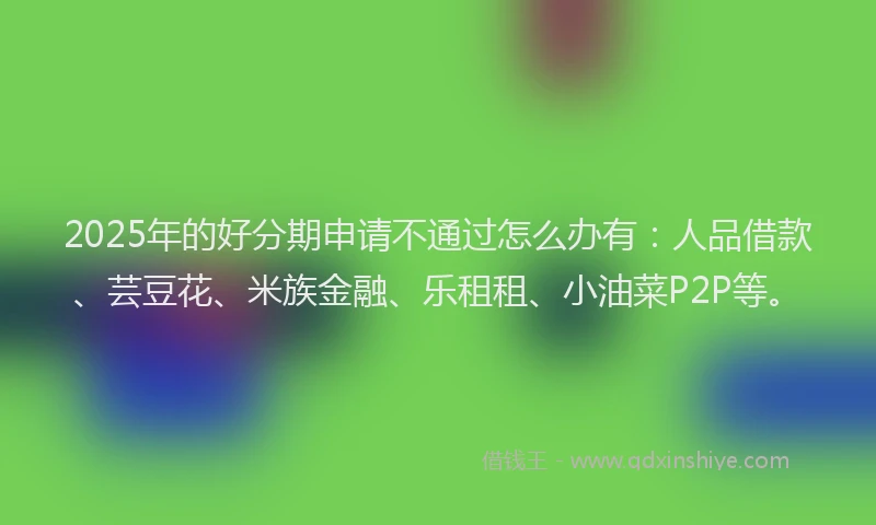 2025年的好分期申请不通过怎么办有：人品借款、芸豆花、米族金融、乐租租、小油菜P2P等。