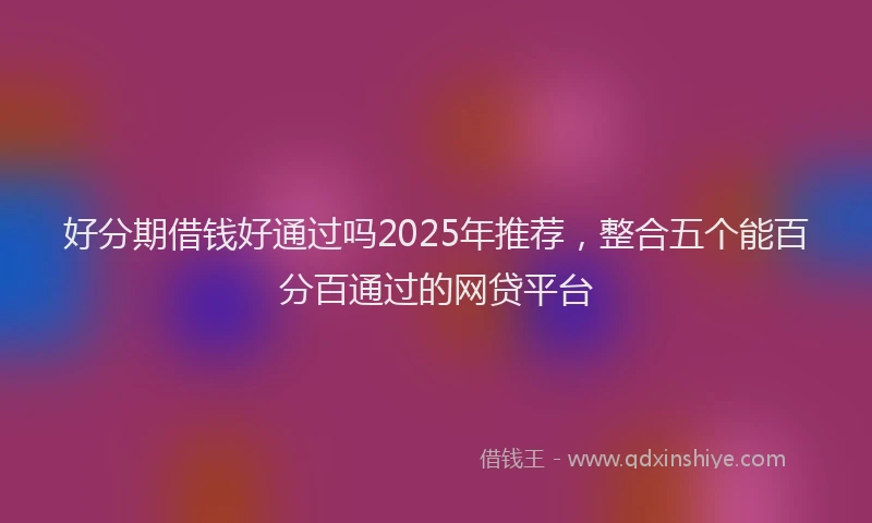 好分期借钱好通过吗2025年推荐，整合五个能百分百通过的网贷平台