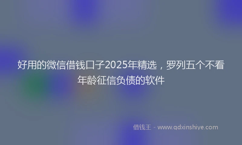 好用的微信借钱口子2025年精选，罗列五个不看年龄征信负债的软件