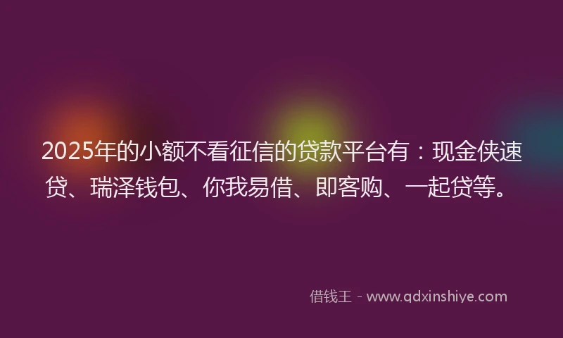 2025年的小额不看征信的贷款平台有：现金侠速贷、瑞泽钱包、你我易借、即客购、一起贷等。