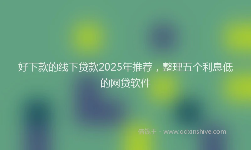 好下款的线下贷款2025年推荐，整理五个利息低的网贷软件