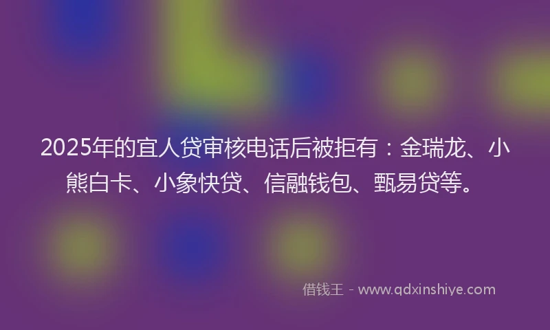 2025年的宜人贷审核电话后被拒有：金瑞龙、小熊白卡、小象快贷、信融钱包、甄易贷等。