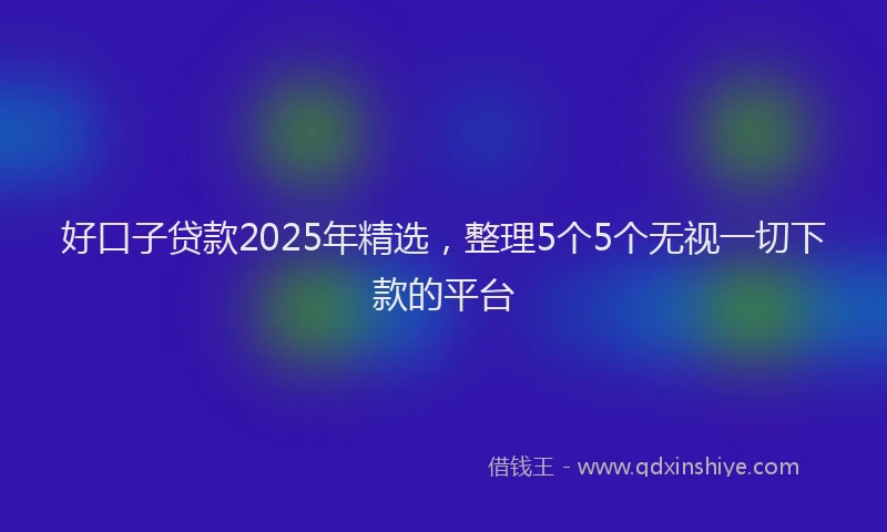 好口子贷款2025年精选，整理5个5个无视一切下款的平台