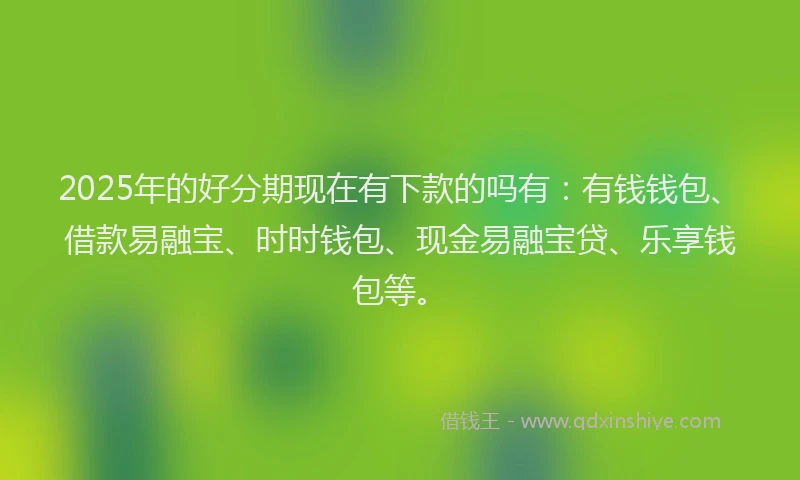 2025年的好分期现在有下款的吗有：有钱钱包、借款易融宝、时时钱包、现金易融宝贷、乐享钱包等。