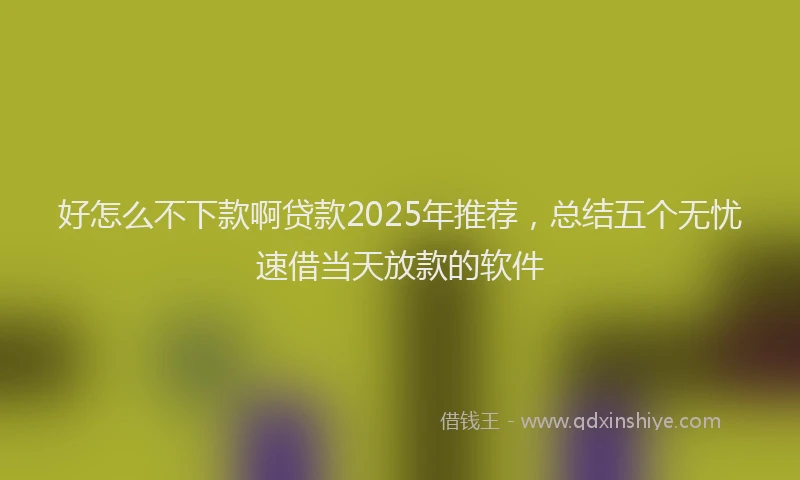好怎么不下款啊贷款2025年推荐，总结五个无忧速借当天放款的软件